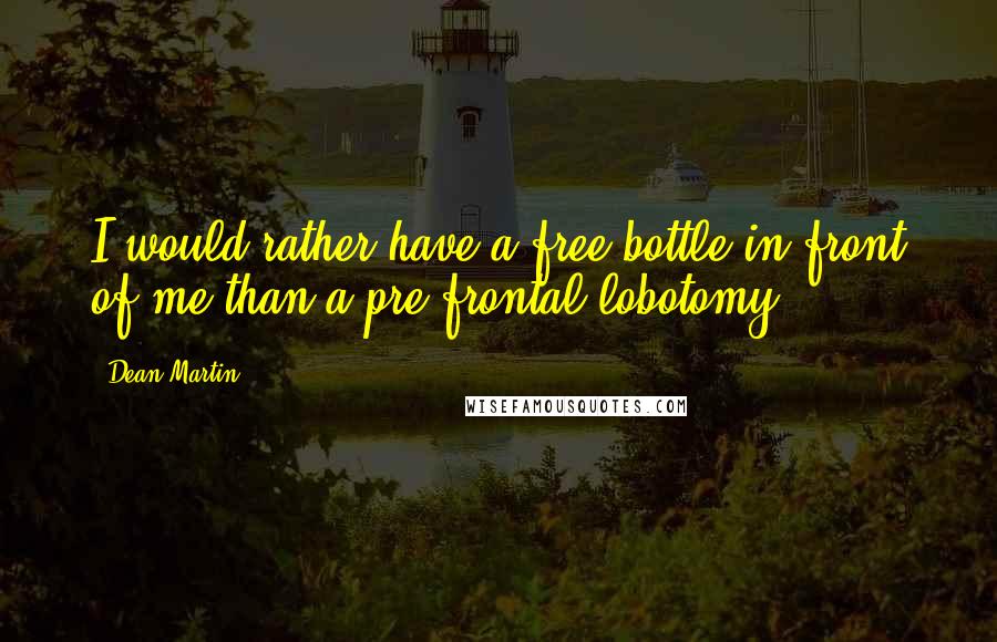 Dean Martin Quotes: I would rather have a free bottle in front of me than a pre-frontal lobotomy