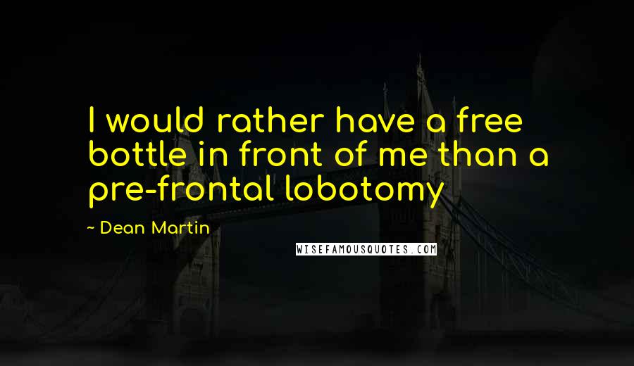 Dean Martin Quotes: I would rather have a free bottle in front of me than a pre-frontal lobotomy