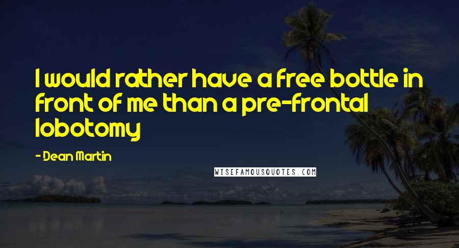 Dean Martin Quotes: I would rather have a free bottle in front of me than a pre-frontal lobotomy