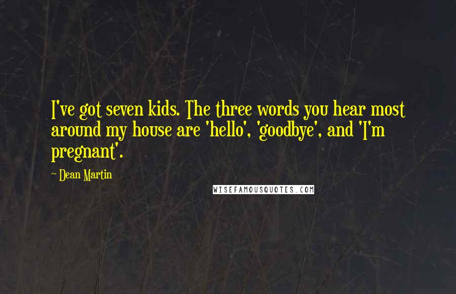 Dean Martin Quotes: I've got seven kids. The three words you hear most around my house are 'hello', 'goodbye', and 'I'm pregnant'.