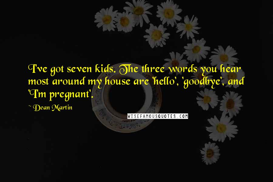 Dean Martin Quotes: I've got seven kids. The three words you hear most around my house are 'hello', 'goodbye', and 'I'm pregnant'.