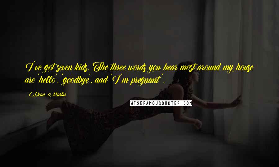 Dean Martin Quotes: I've got seven kids. The three words you hear most around my house are 'hello', 'goodbye', and 'I'm pregnant'.