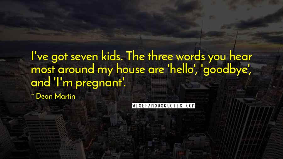 Dean Martin Quotes: I've got seven kids. The three words you hear most around my house are 'hello', 'goodbye', and 'I'm pregnant'.