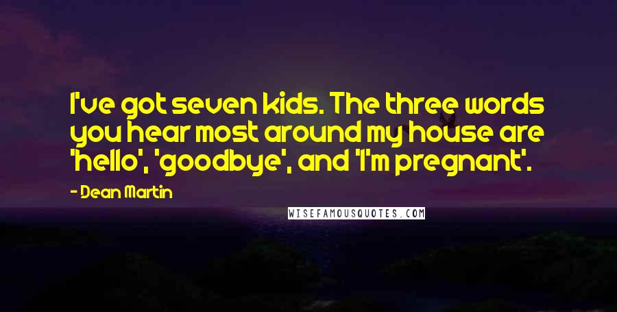 Dean Martin Quotes: I've got seven kids. The three words you hear most around my house are 'hello', 'goodbye', and 'I'm pregnant'.