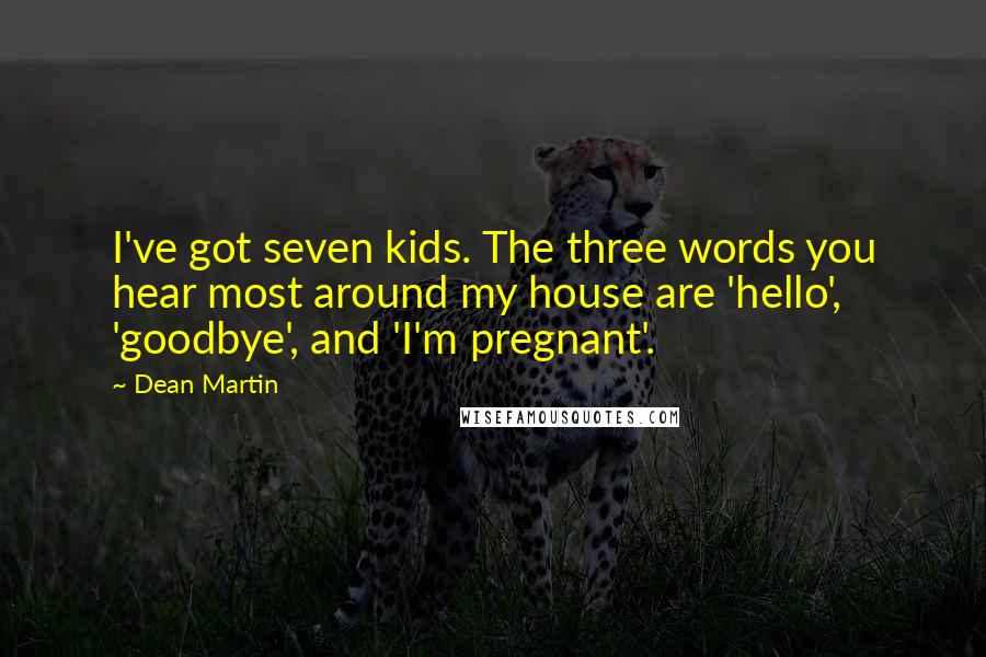 Dean Martin Quotes: I've got seven kids. The three words you hear most around my house are 'hello', 'goodbye', and 'I'm pregnant'.