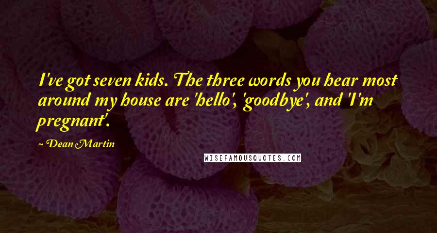 Dean Martin Quotes: I've got seven kids. The three words you hear most around my house are 'hello', 'goodbye', and 'I'm pregnant'.