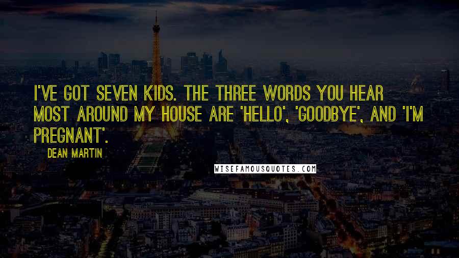 Dean Martin Quotes: I've got seven kids. The three words you hear most around my house are 'hello', 'goodbye', and 'I'm pregnant'.