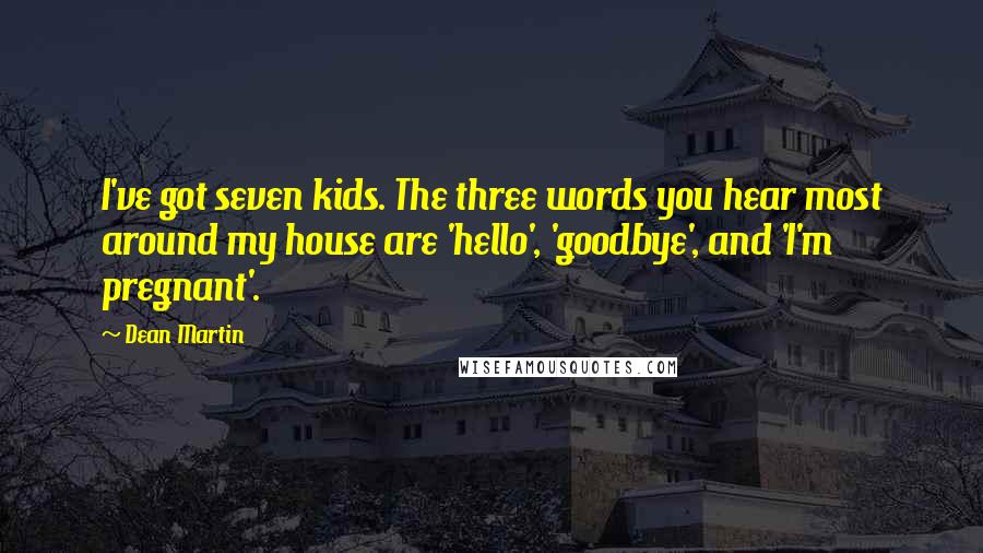Dean Martin Quotes: I've got seven kids. The three words you hear most around my house are 'hello', 'goodbye', and 'I'm pregnant'.