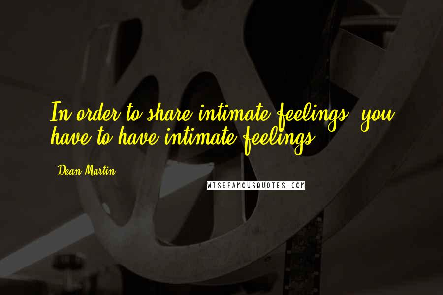 Dean Martin Quotes: In order to share intimate feelings, you have to have intimate feelings.