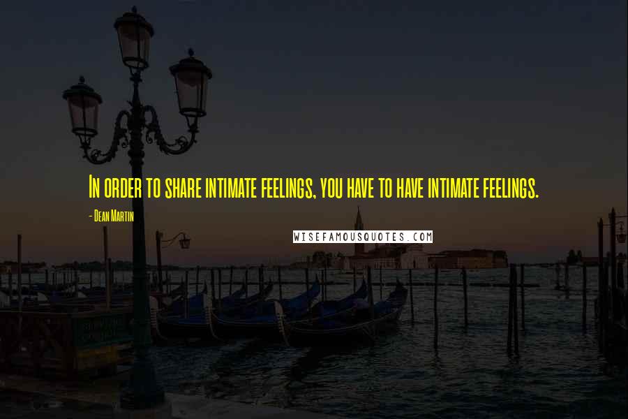 Dean Martin Quotes: In order to share intimate feelings, you have to have intimate feelings.