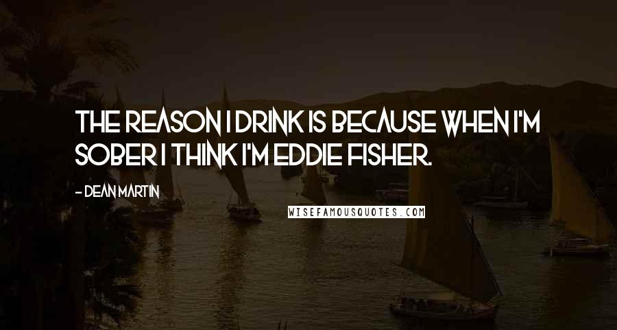 Dean Martin Quotes: The reason I drink is because when I'm sober I think I'm Eddie Fisher.