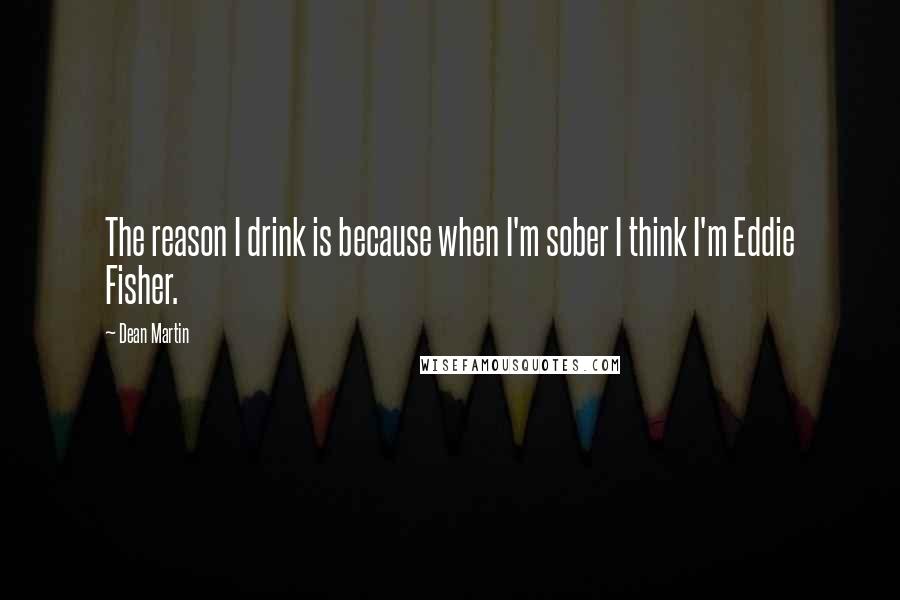 Dean Martin Quotes: The reason I drink is because when I'm sober I think I'm Eddie Fisher.