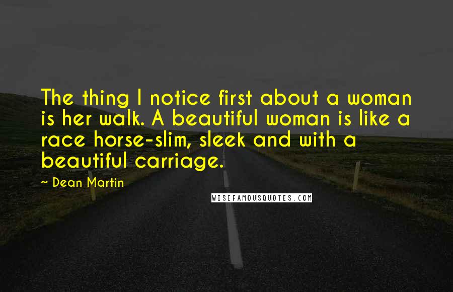 Dean Martin Quotes: The thing I notice first about a woman is her walk. A beautiful woman is like a race horse-slim, sleek and with a beautiful carriage.