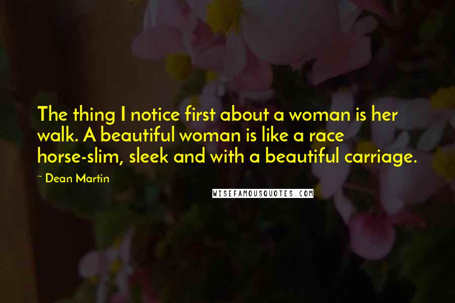 Dean Martin Quotes: The thing I notice first about a woman is her walk. A beautiful woman is like a race horse-slim, sleek and with a beautiful carriage.