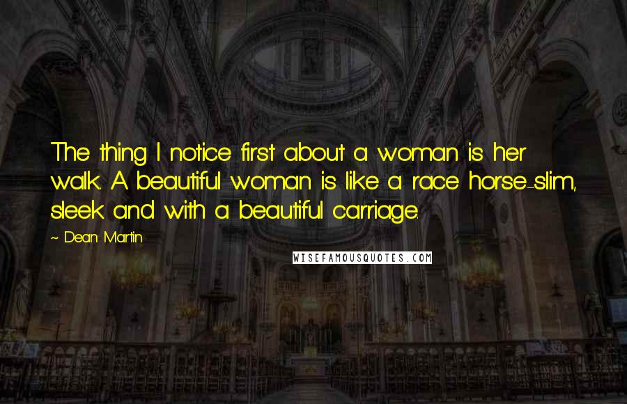 Dean Martin Quotes: The thing I notice first about a woman is her walk. A beautiful woman is like a race horse-slim, sleek and with a beautiful carriage.