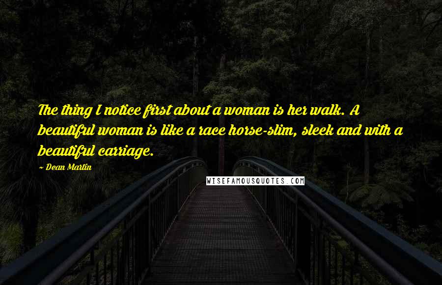 Dean Martin Quotes: The thing I notice first about a woman is her walk. A beautiful woman is like a race horse-slim, sleek and with a beautiful carriage.