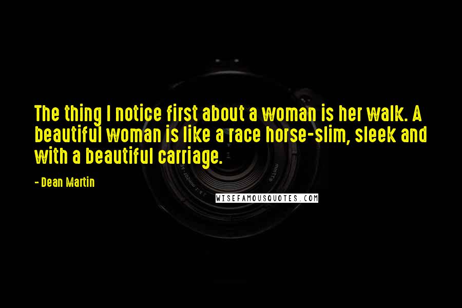 Dean Martin Quotes: The thing I notice first about a woman is her walk. A beautiful woman is like a race horse-slim, sleek and with a beautiful carriage.