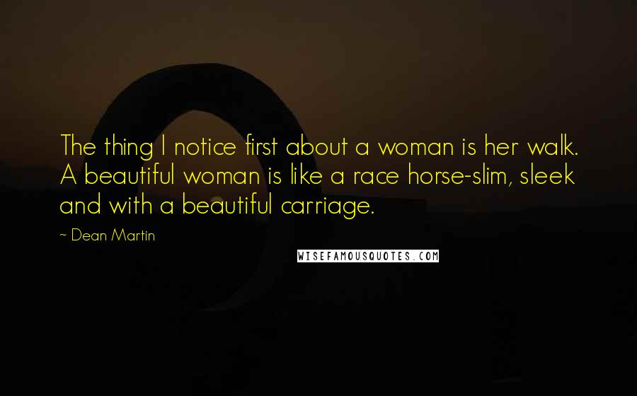 Dean Martin Quotes: The thing I notice first about a woman is her walk. A beautiful woman is like a race horse-slim, sleek and with a beautiful carriage.