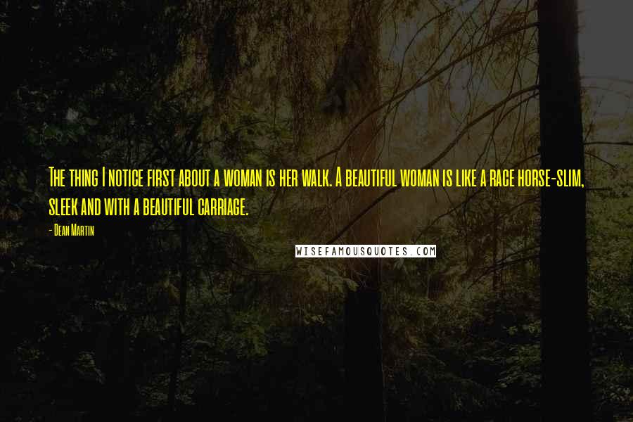 Dean Martin Quotes: The thing I notice first about a woman is her walk. A beautiful woman is like a race horse-slim, sleek and with a beautiful carriage.