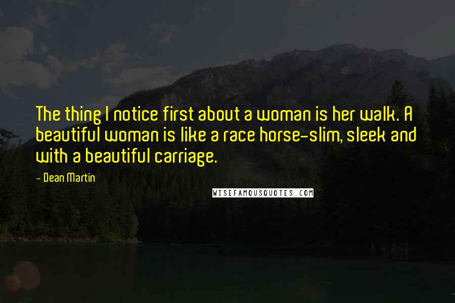 Dean Martin Quotes: The thing I notice first about a woman is her walk. A beautiful woman is like a race horse-slim, sleek and with a beautiful carriage.