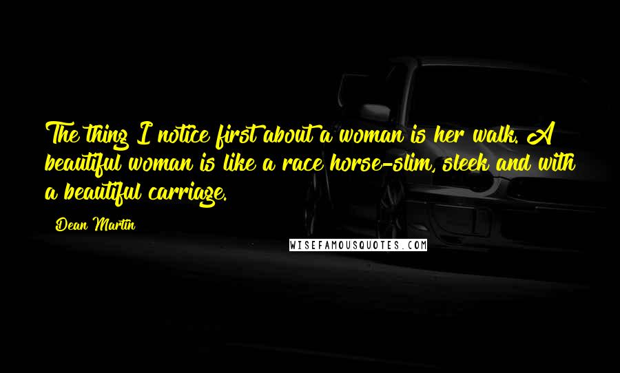 Dean Martin Quotes: The thing I notice first about a woman is her walk. A beautiful woman is like a race horse-slim, sleek and with a beautiful carriage.