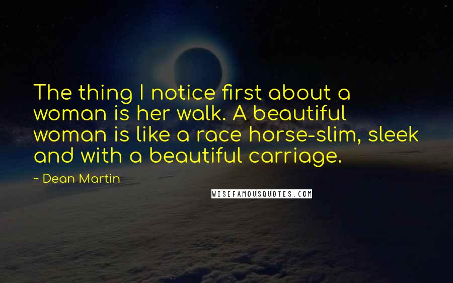 Dean Martin Quotes: The thing I notice first about a woman is her walk. A beautiful woman is like a race horse-slim, sleek and with a beautiful carriage.