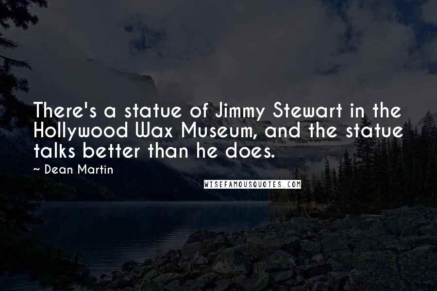 Dean Martin Quotes: There's a statue of Jimmy Stewart in the Hollywood Wax Museum, and the statue talks better than he does.