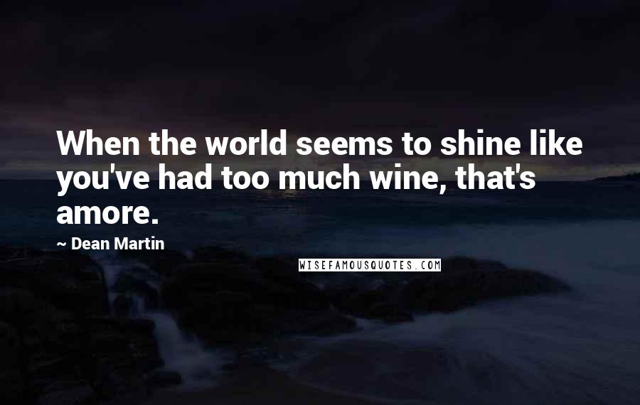 Dean Martin Quotes: When the world seems to shine like you've had too much wine, that's amore.