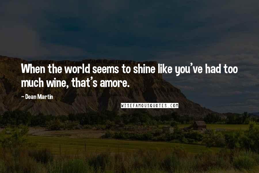 Dean Martin Quotes: When the world seems to shine like you've had too much wine, that's amore.