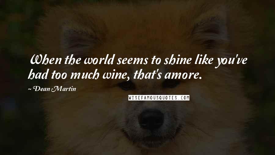 Dean Martin Quotes: When the world seems to shine like you've had too much wine, that's amore.