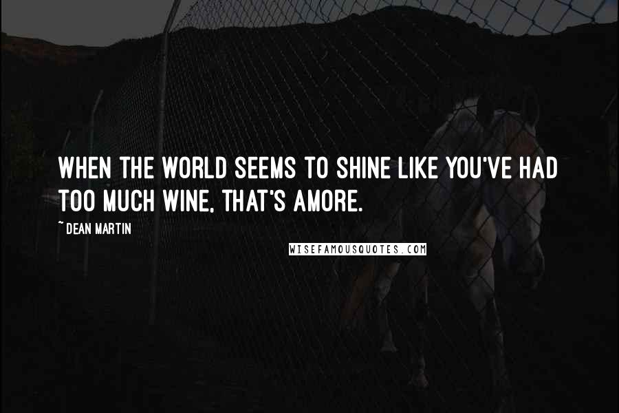 Dean Martin Quotes: When the world seems to shine like you've had too much wine, that's amore.