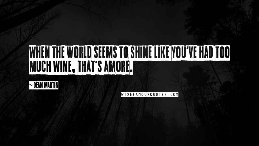 Dean Martin Quotes: When the world seems to shine like you've had too much wine, that's amore.