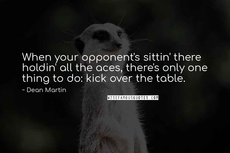 Dean Martin Quotes: When your opponent's sittin' there holdin' all the aces, there's only one thing to do: kick over the table.