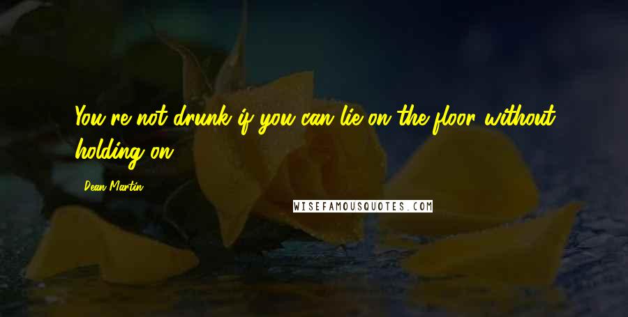 Dean Martin Quotes: You're not drunk if you can lie on the floor without holding on.