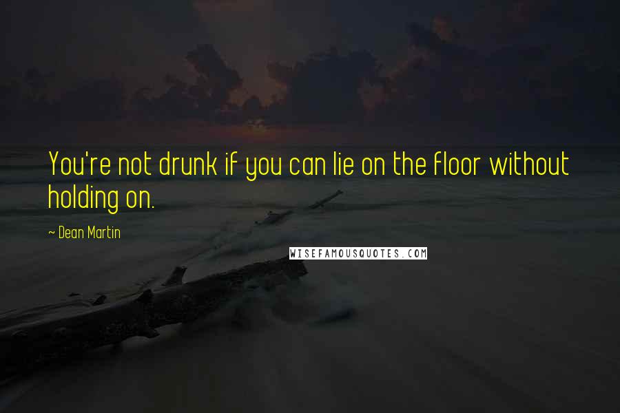 Dean Martin Quotes: You're not drunk if you can lie on the floor without holding on.