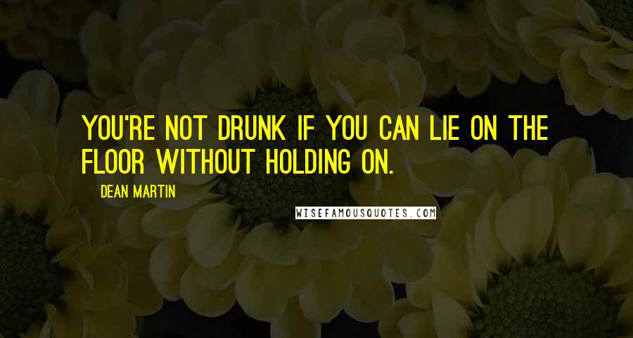 Dean Martin Quotes: You're not drunk if you can lie on the floor without holding on.