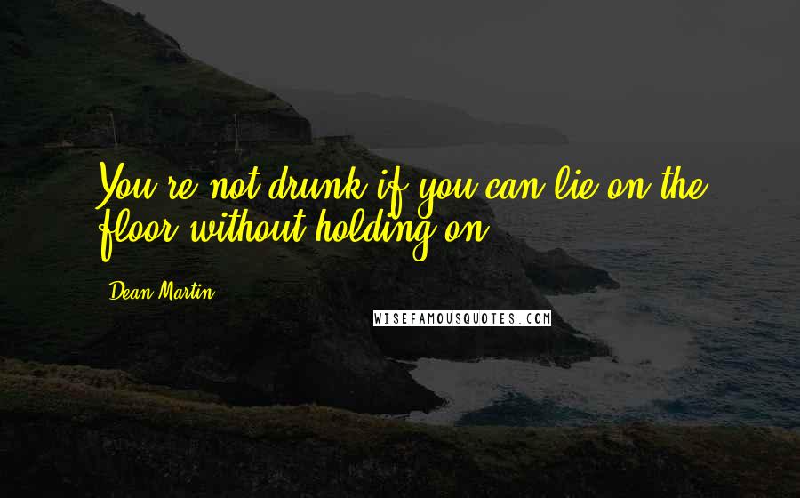 Dean Martin Quotes: You're not drunk if you can lie on the floor without holding on.