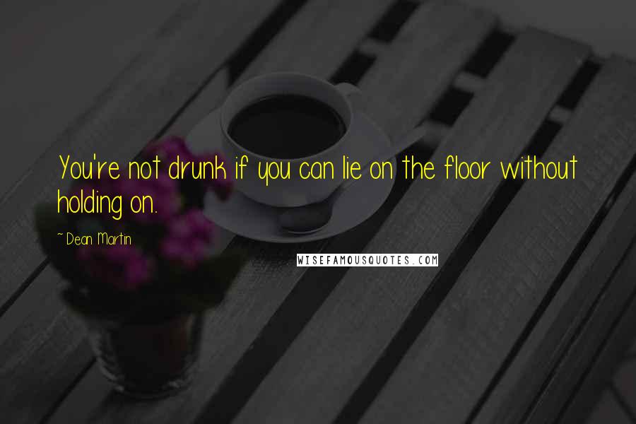 Dean Martin Quotes: You're not drunk if you can lie on the floor without holding on.