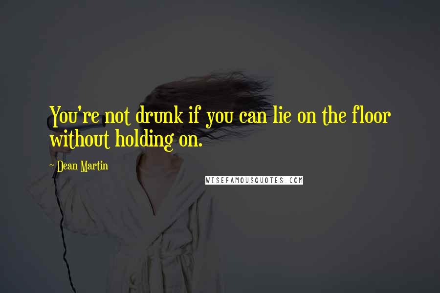 Dean Martin Quotes: You're not drunk if you can lie on the floor without holding on.