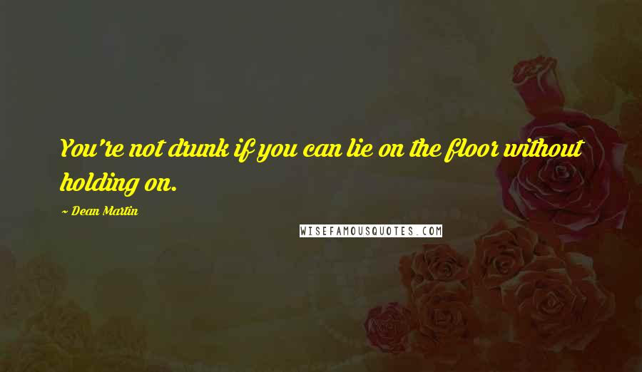Dean Martin Quotes: You're not drunk if you can lie on the floor without holding on.