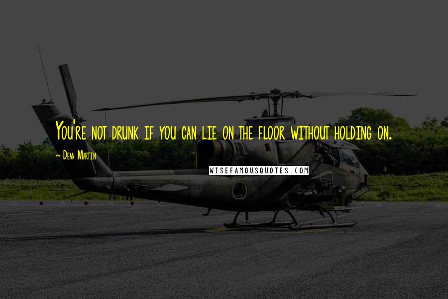 Dean Martin Quotes: You're not drunk if you can lie on the floor without holding on.