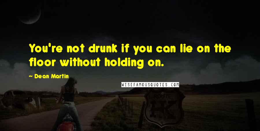 Dean Martin Quotes: You're not drunk if you can lie on the floor without holding on.