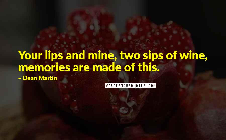 Dean Martin Quotes: Your lips and mine, two sips of wine, memories are made of this.