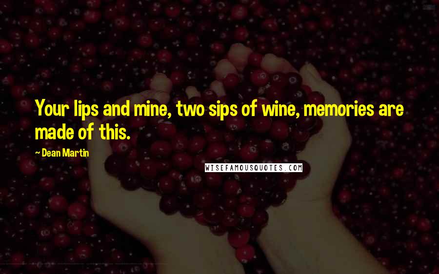 Dean Martin Quotes: Your lips and mine, two sips of wine, memories are made of this.