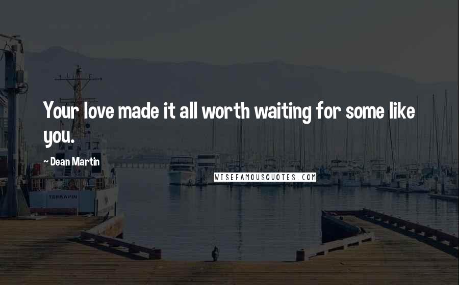 Dean Martin Quotes: Your love made it all worth waiting for some like you.