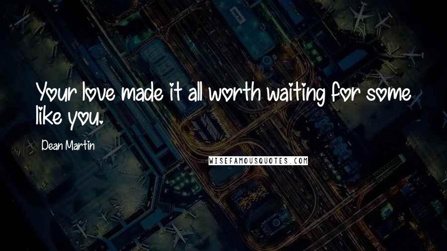 Dean Martin Quotes: Your love made it all worth waiting for some like you.