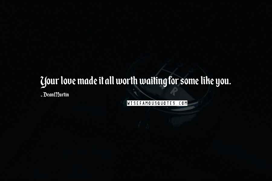 Dean Martin Quotes: Your love made it all worth waiting for some like you.