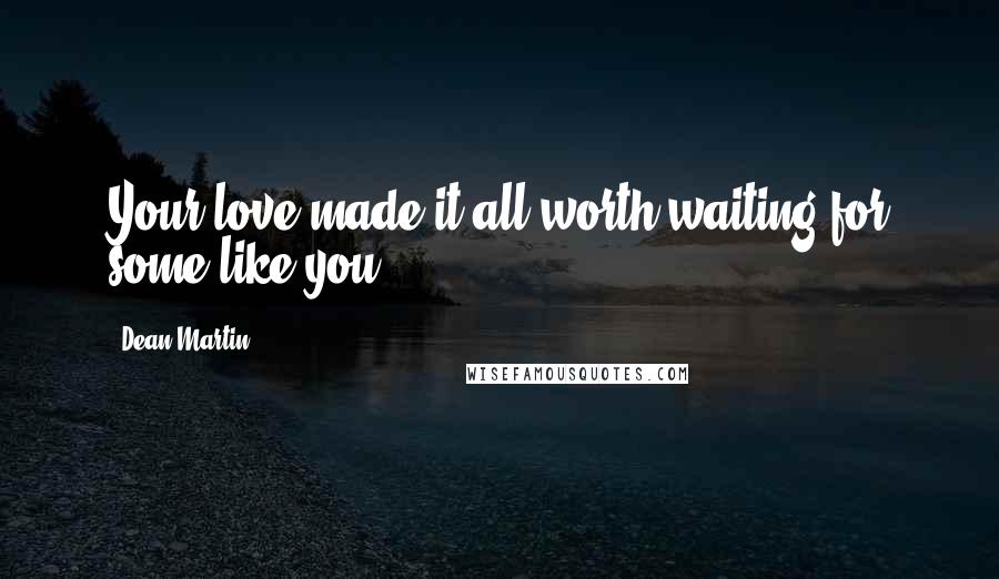 Dean Martin Quotes: Your love made it all worth waiting for some like you.