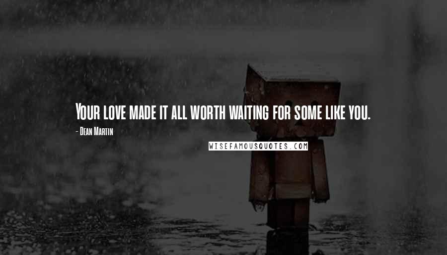 Dean Martin Quotes: Your love made it all worth waiting for some like you.