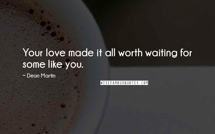 Dean Martin Quotes: Your love made it all worth waiting for some like you.